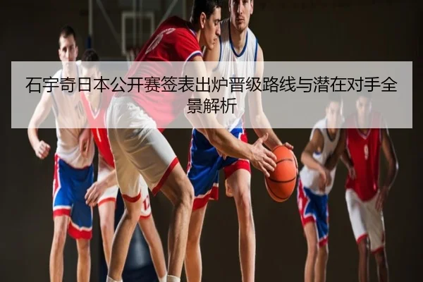 石宇奇日本公开赛签表出炉晋级路线与潜在对手全景解析