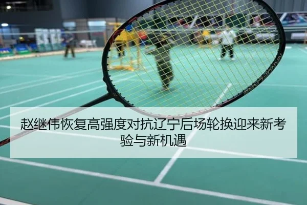 赵继伟恢复高强度对抗辽宁后场轮换迎来新考验与新机遇